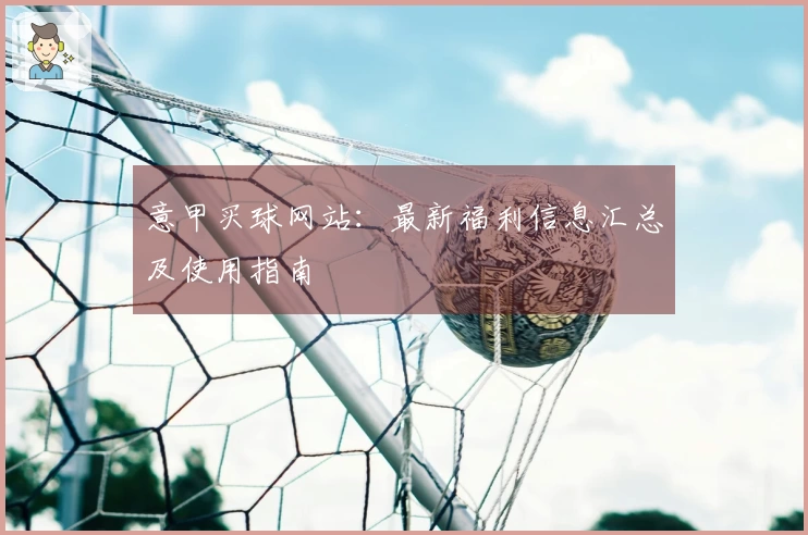 意甲买球网站：最新福利信息汇总及使用指南