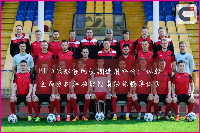 FIFA买球官网长期使用评价：体验全面分析和功能指南助你畅享体育盛宴