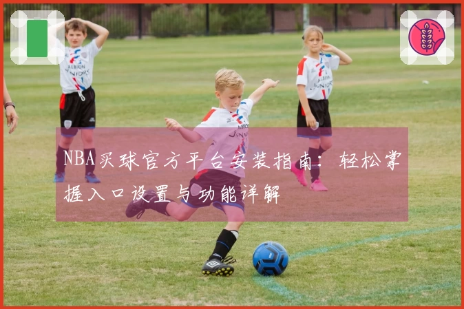NBA买球官方平台安装指南：轻松掌握入口设置与功能详解