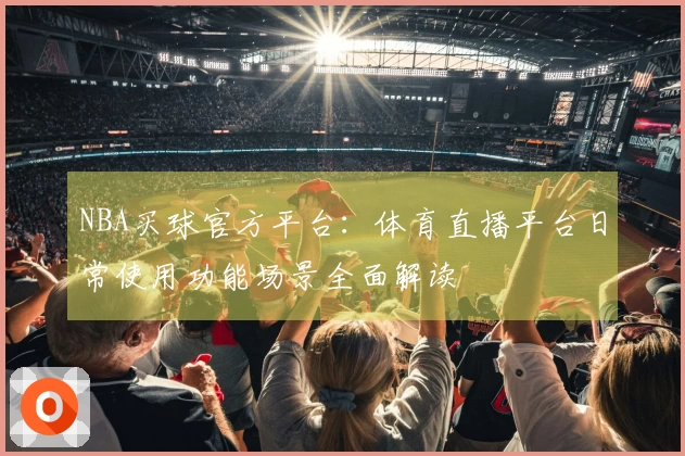 NBA买球官方平台：体育直播平台日常使用功能场景全面解读