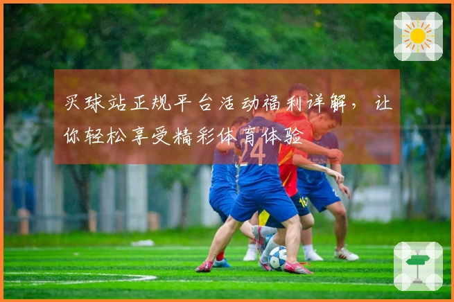买球站正规平台活动福利详解，让你轻松享受精彩体育体验