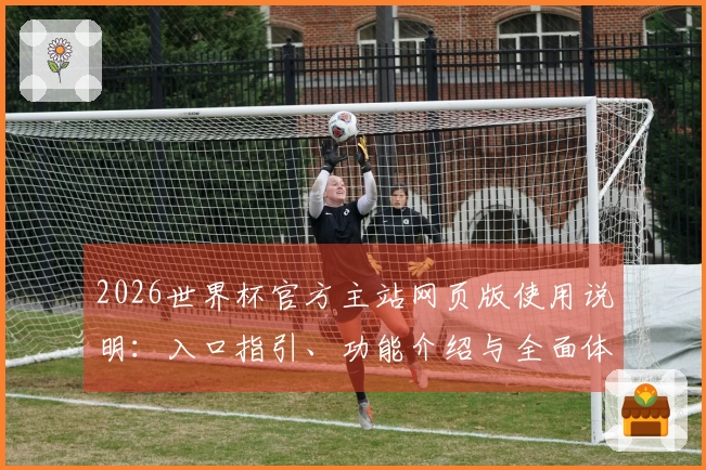 2026世界杯官方主站网页版使用说明：入口指引、功能介绍与全面体验