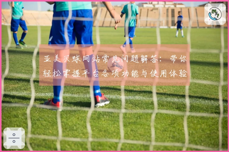 亚美买球网站常见问题解答：带你轻松掌握平台各项功能与使用体验