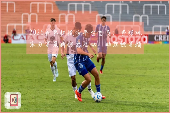 2026世界杯投注平台首页:资深玩家分享最新优惠活动,助您畅享精彩赛事直播体验