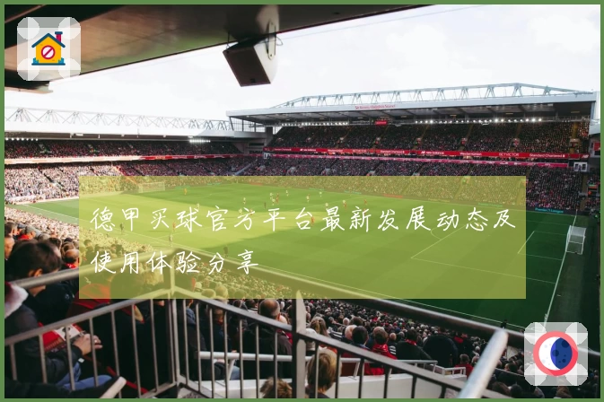德甲买球官方平台最新发展动态及使用体验分享